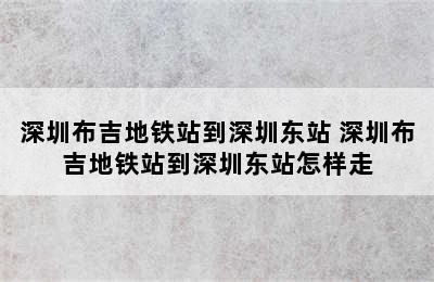 深圳布吉地铁站到深圳东站 深圳布吉地铁站到深圳东站怎样走